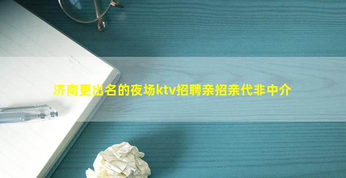 济南更出名的夜场ktv招聘亲招亲代非中介